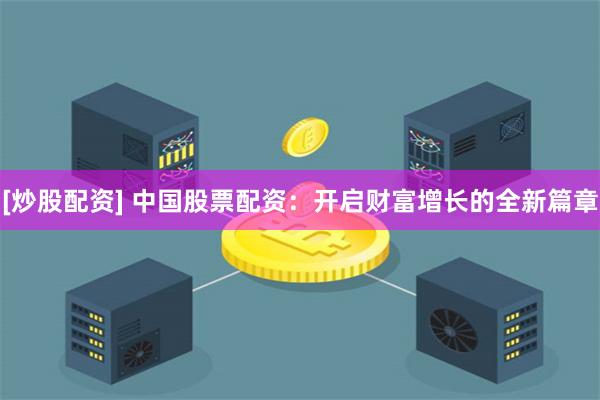 [炒股配资] 中国股票配资：开启财富增长的全新篇章