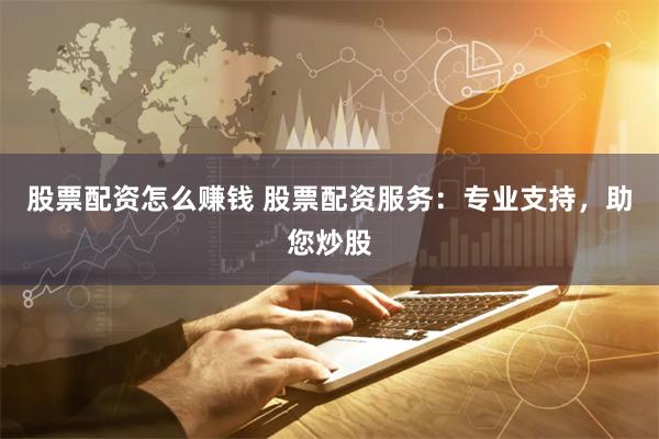 股票配资怎么赚钱 股票配资服务：专业支持，助您炒股