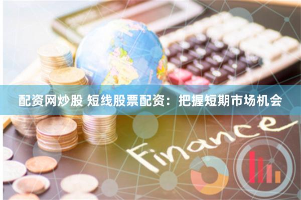 配资网炒股 短线股票配资：把握短期市场机会