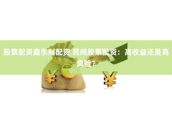 股票配资鑫东财配资 民间股票配资：高收益还是高风险？