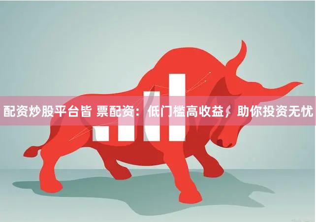 配资炒股平台皆 票配资：低门槛高收益，助你投资无忧