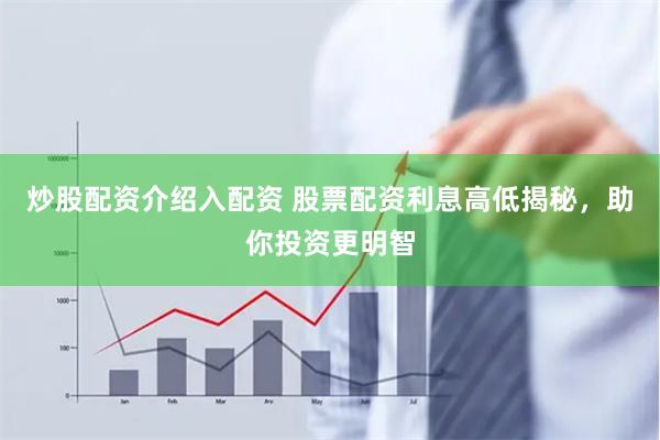 炒股配资介绍入配资 股票配资利息高低揭秘，助你投资更明智
