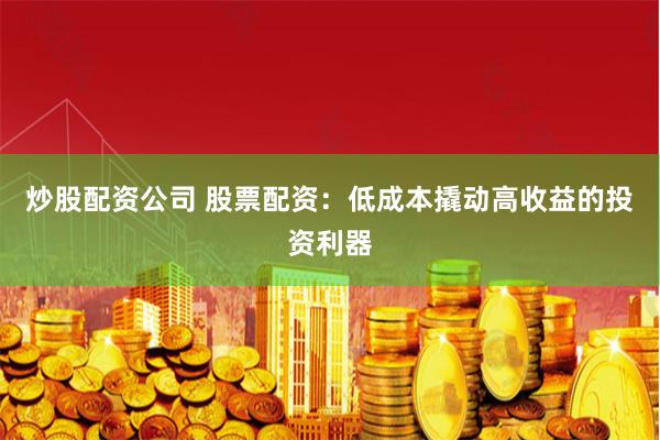 炒股配资公司 股票配资：低成本撬动高收益的投资利器