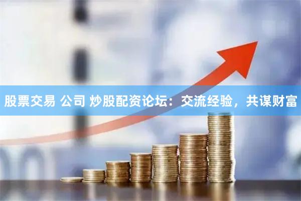 股票交易 公司 炒股配资论坛：交流经验，共谋财富