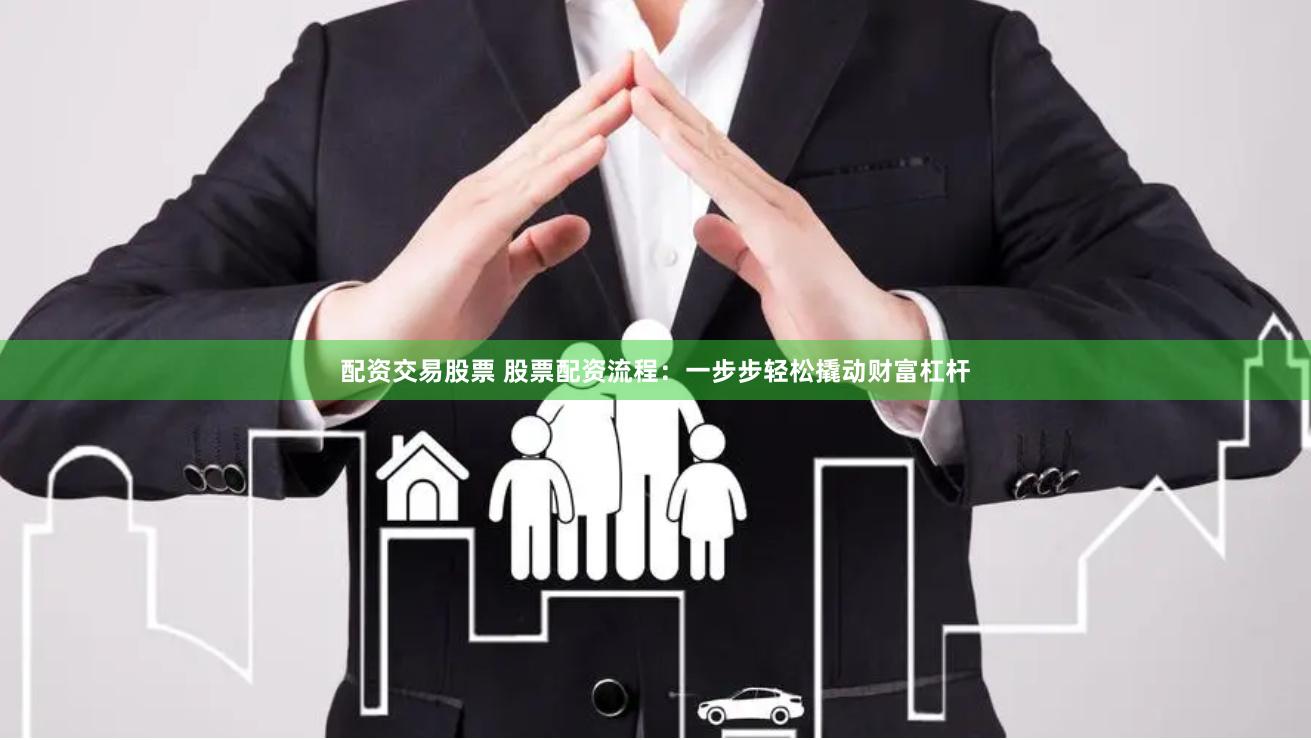 配资交易股票 股票配资流程：一步步轻松撬动财富杠杆