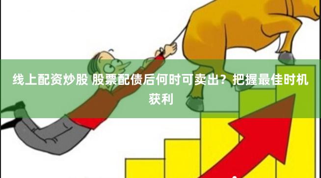 线上配资炒股 股票配债后何时可卖出？把握最佳时机获利