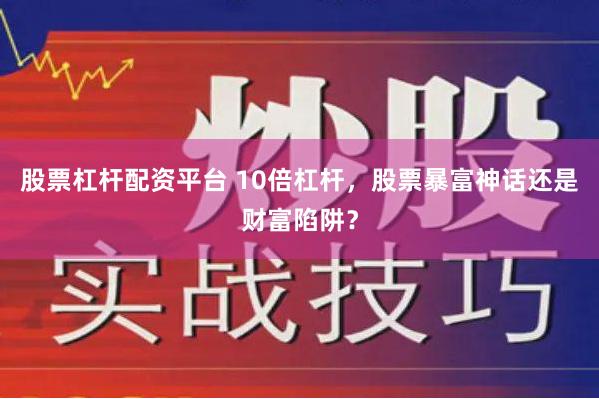 股票杠杆配资平台 10倍杠杆，股票暴富神话还是财富陷阱？
