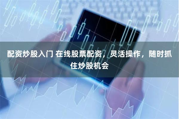 配资炒股入门 在线股票配资，灵活操作，随时抓住炒股机会