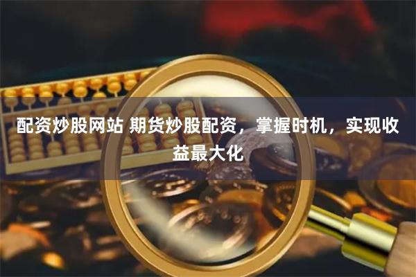 配资炒股网站 期货炒股配资，掌握时机，实现收益最大化