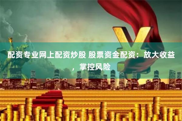 配资专业网上配资炒股 股票资金配资：放大收益，掌控风险