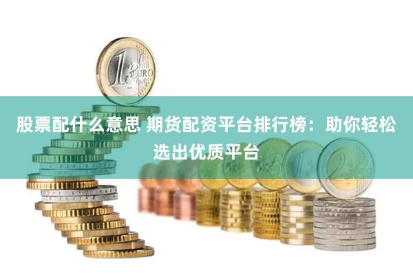 股票配什么意思 期货配资平台排行榜：助你轻松选出优质平台