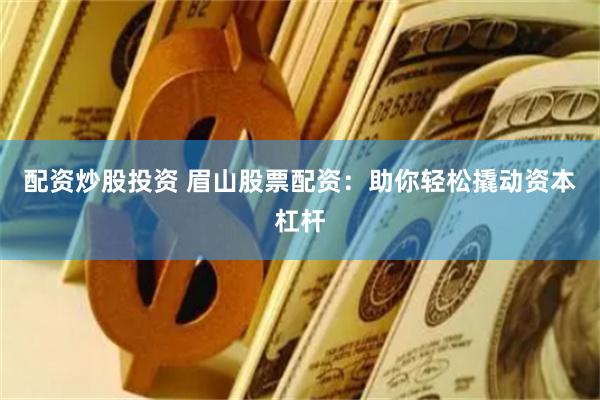 配资炒股投资 眉山股票配资：助你轻松撬动资本杠杆