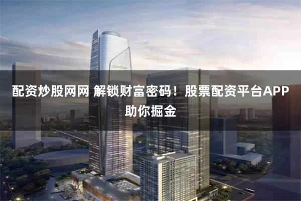 配资炒股网网 解锁财富密码！股票配资平台APP助你掘金