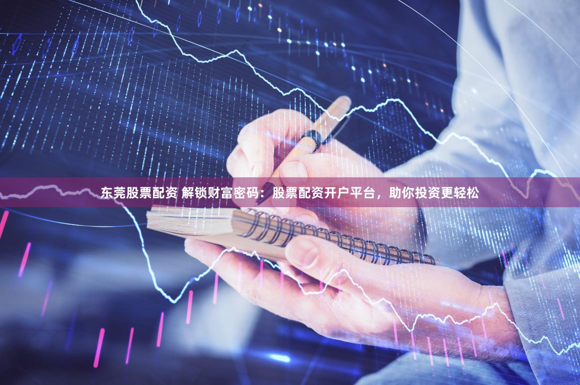 东莞股票配资 解锁财富密码：股票配资开户平台，助你投资更轻松