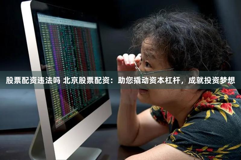 股票配资违法吗 北京股票配资：助您撬动资本杠杆，成就投资梦想