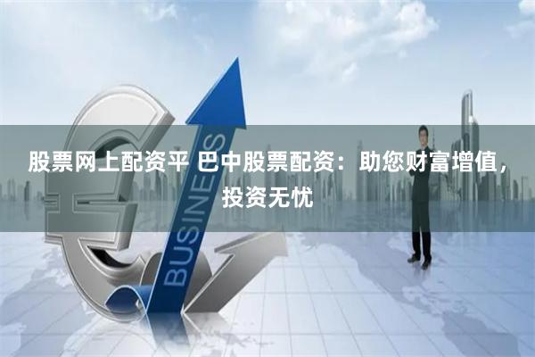 股票网上配资平 巴中股票配资：助您财富增值，投资无忧