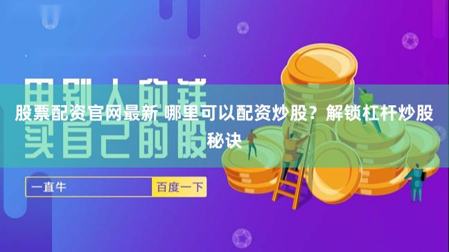 股票配资官网最新 哪里可以配资炒股？解锁杠杆炒股秘诀