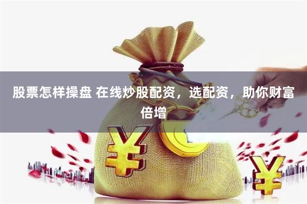股票怎样操盘 在线炒股配资，选配资，助你财富倍增