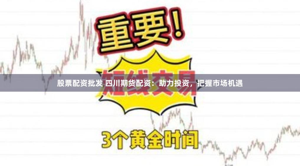 股票配资批发 四川期货配资：助力投资，把握市场机遇