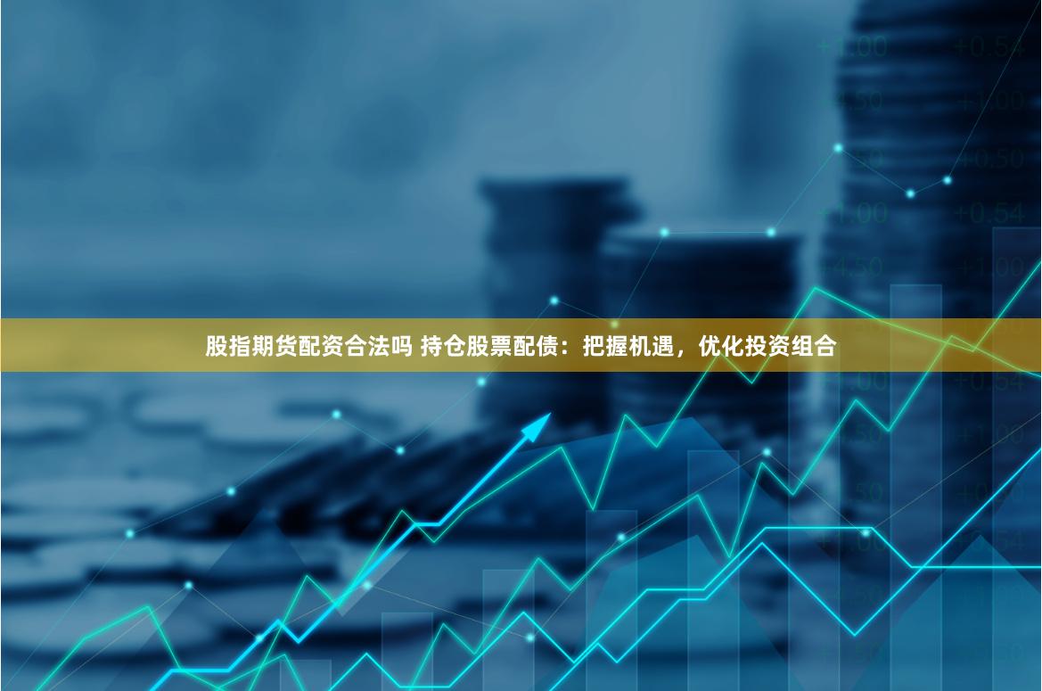 股指期货配资合法吗 持仓股票配债：把握机遇，优化投资组合