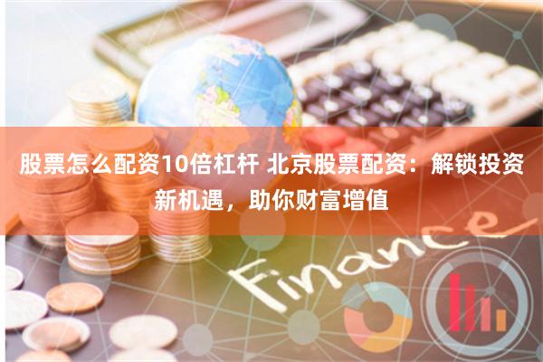 股票怎么配资10倍杠杆 北京股票配资：解锁投资新机遇，助你财富增值