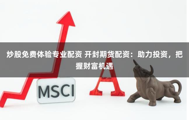 炒股免费体验专业配资 开封期货配资：助力投资，把握财富机遇