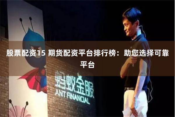 股票配资15 期货配资平台排行榜：助您选择可靠平台