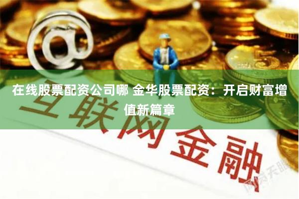 在线股票配资公司哪 金华股票配资：开启财富增值新篇章