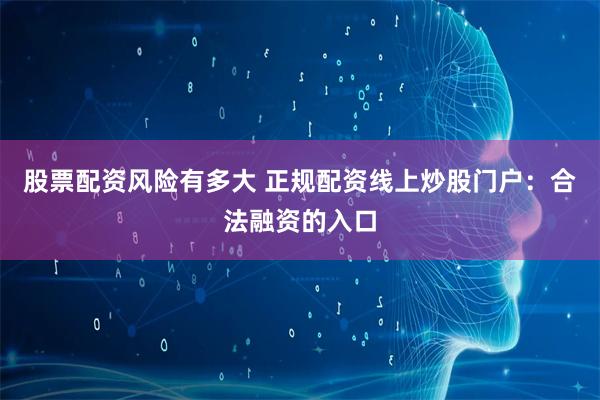 股票配资风险有多大 正规配资线上炒股门户：合法融资的入口