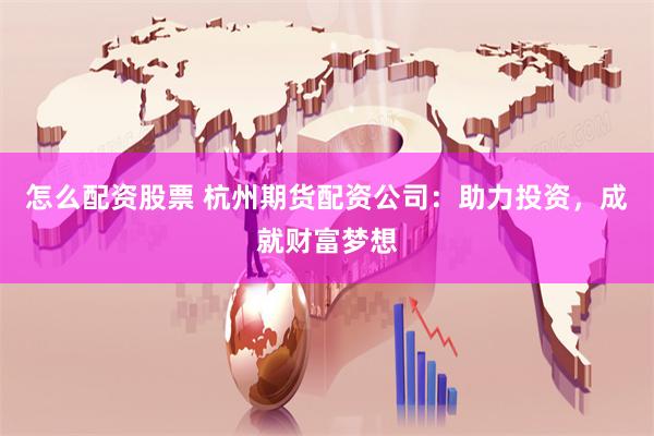 怎么配资股票 杭州期货配资公司：助力投资，成就财富梦想
