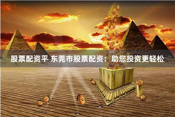 股票配资平 东莞市股票配资：助您投资更轻松