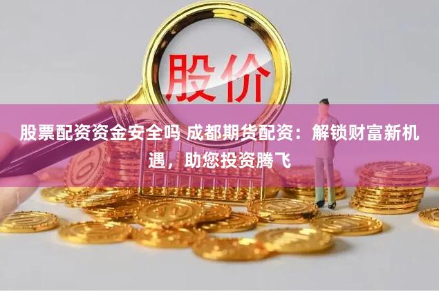 股票配资资金安全吗 成都期货配资：解锁财富新机遇，助您投资腾飞
