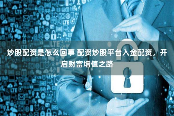 炒股配资是怎么回事 配资炒股平台入金配资，开启财富增值之路
