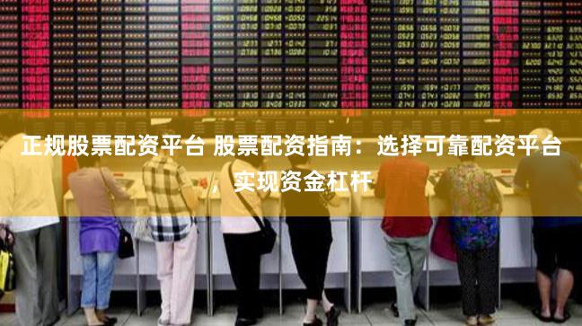 正规股票配资平台 股票配资指南：选择可靠配资平台，实现资金杠杆