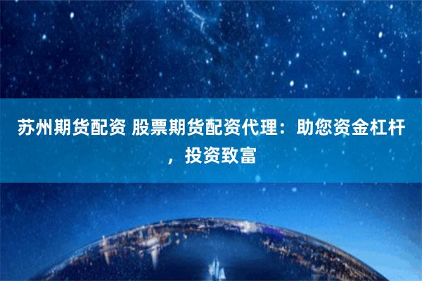 苏州期货配资 股票期货配资代理：助您资金杠杆，投资致富