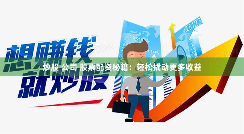 炒股 公司 股票配资秘籍：轻松撬动更多收益