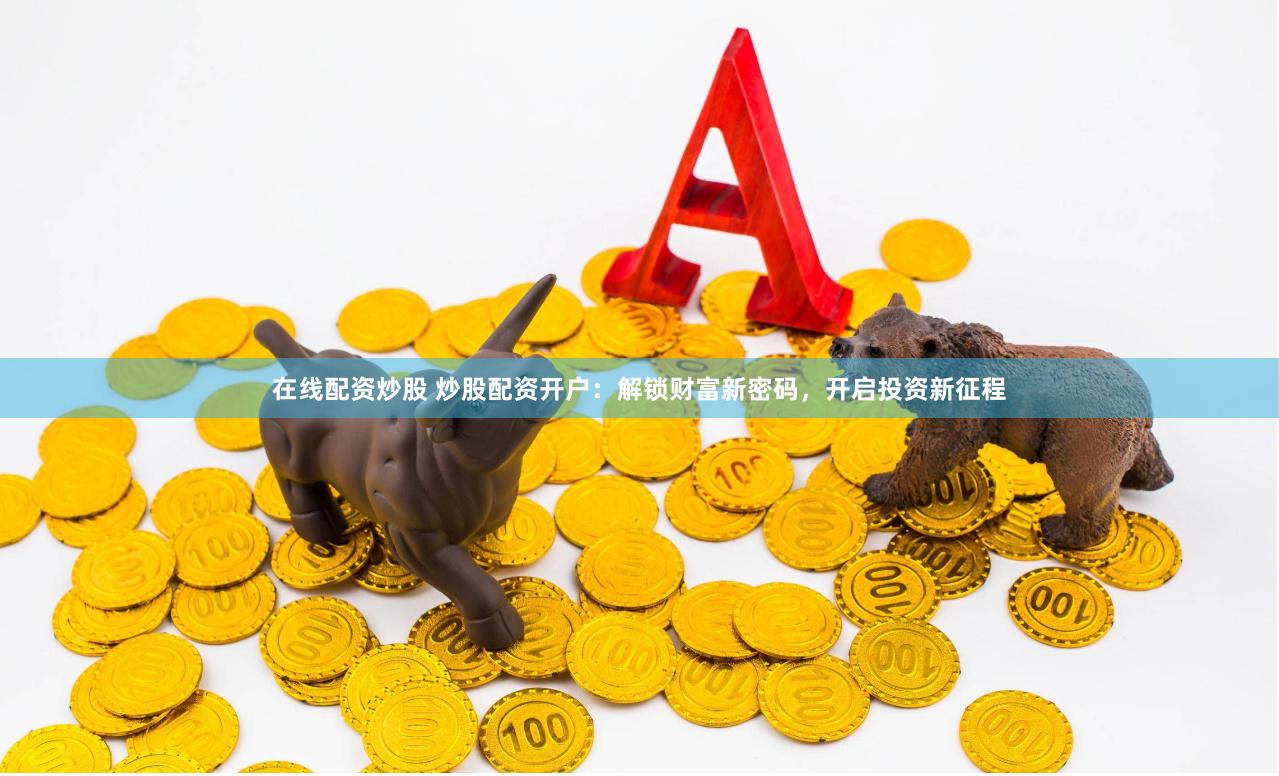 在线配资炒股 炒股配资开户：解锁财富新密码，开启投资新征程