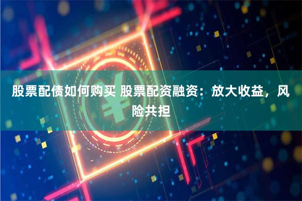 股票配债如何购买 股票配资融资：放大收益，风险共担