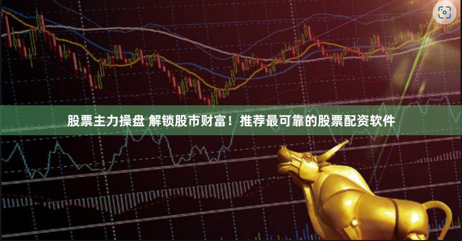 股票主力操盘 解锁股市财富！推荐最可靠的股票配资软件
