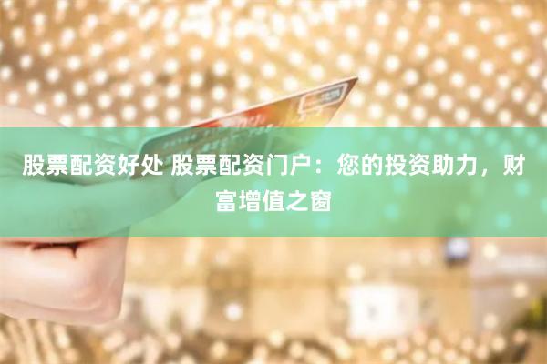 股票配资好处 股票配资门户：您的投资助力，财富增值之窗