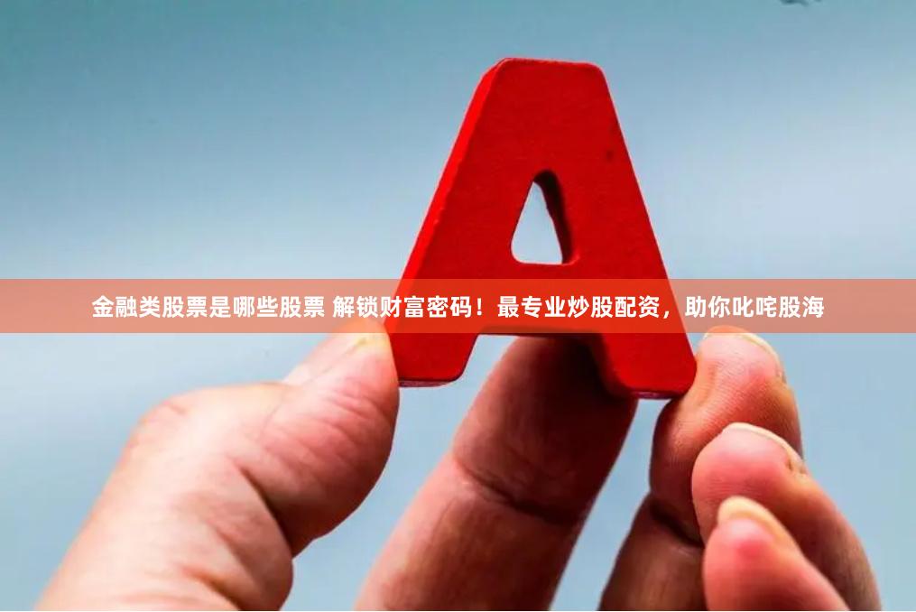 金融类股票是哪些股票 解锁财富密码！最专业炒股配资，助你叱咤股海