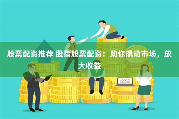 股票配资推荐 股指股票配资：助你撬动市场，放大收益