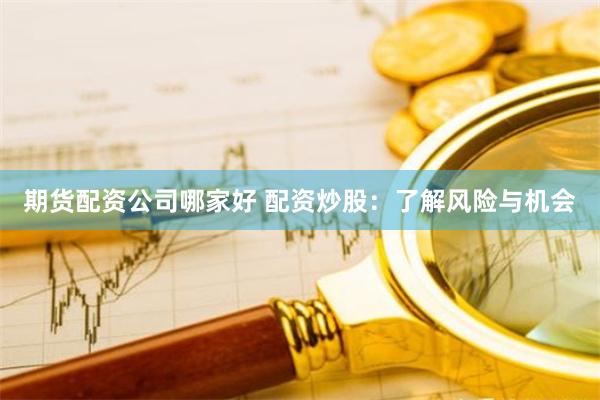 期货配资公司哪家好 配资炒股：了解风险与机会