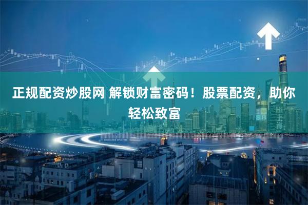 正规配资炒股网 解锁财富密码！股票配资，助你轻松致富