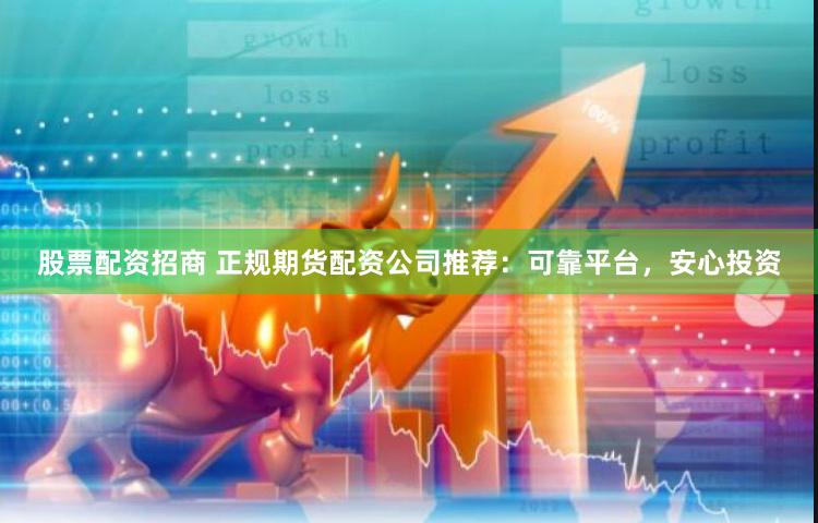 股票配资招商 正规期货配资公司推荐：可靠平台，安心投资