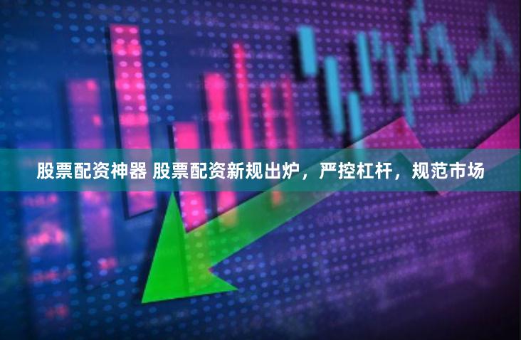 股票配资神器 股票配资新规出炉，严控杠杆，规范市场