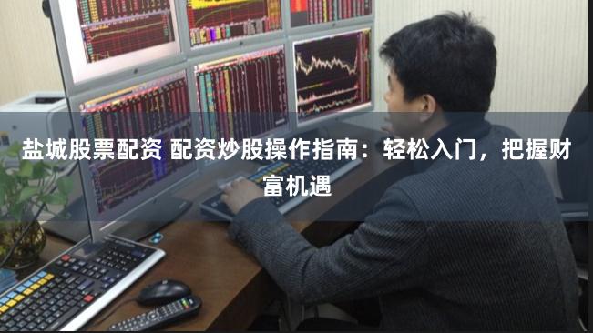 盐城股票配资 配资炒股操作指南：轻松入门，把握财富机遇