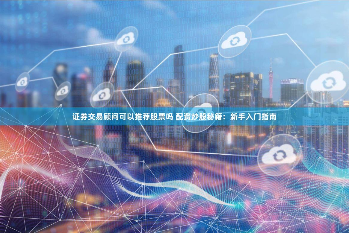 证券交易顾问可以推荐股票吗 配资炒股秘籍：新手入门指南