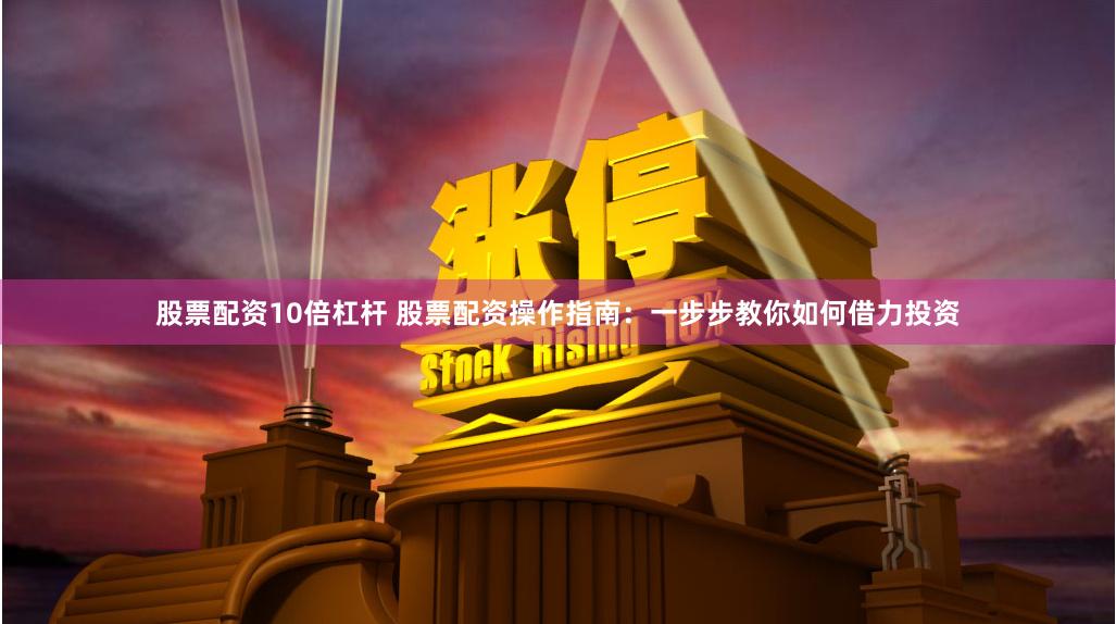 股票配资10倍杠杆 股票配资操作指南：一步步教你如何借力投资