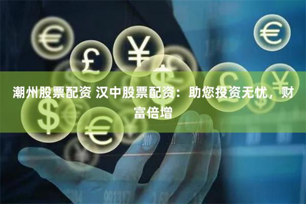 潮州股票配资 汉中股票配资：助您投资无忧，财富倍增